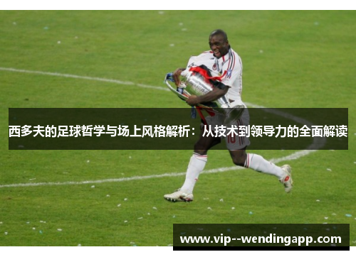 西多夫的足球哲学与场上风格解析：从技术到领导力的全面解读