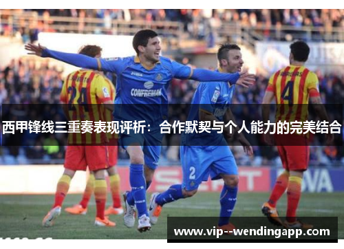西甲锋线三重奏表现评析：合作默契与个人能力的完美结合