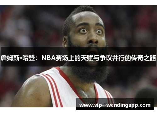 詹姆斯·哈登：NBA赛场上的天赋与争议并行的传奇之路