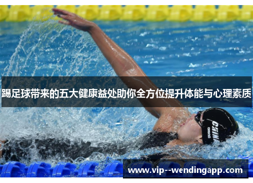 踢足球带来的五大健康益处助你全方位提升体能与心理素质