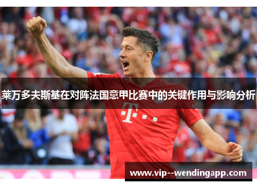 莱万多夫斯基在对阵法国意甲比赛中的关键作用与影响分析