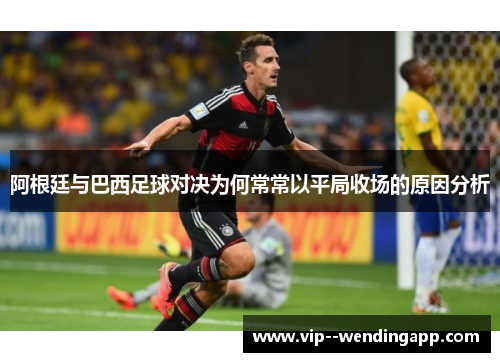 阿根廷与巴西足球对决为何常常以平局收场的原因分析