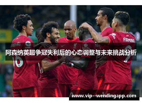 阿森纳英超争冠失利后的心态调整与未来挑战分析