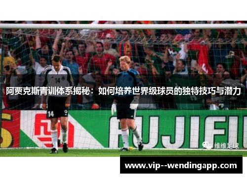 阿贾克斯青训体系揭秘：如何培养世界级球员的独特技巧与潜力
