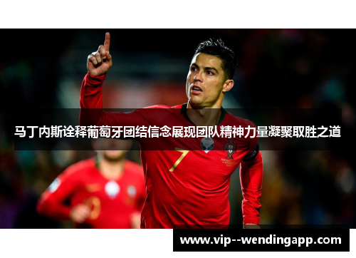 马丁内斯诠释葡萄牙团结信念展现团队精神力量凝聚取胜之道