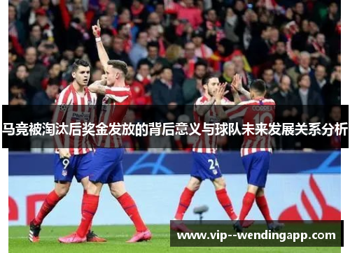 马竞被淘汰后奖金发放的背后意义与球队未来发展关系分析