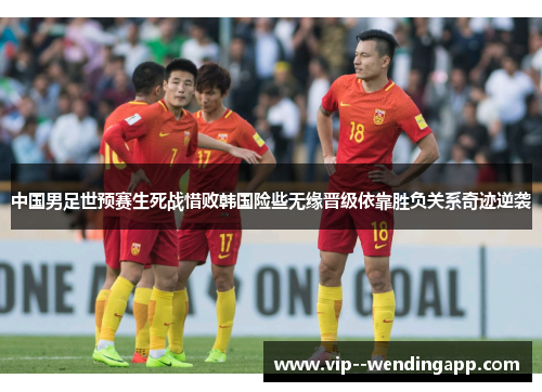 中国男足世预赛生死战惜败韩国险些无缘晋级依靠胜负关系奇迹逆袭