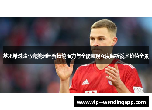 基米希对阵马竞美洲杯赛场统治力与全能表现深度解析战术价值全景