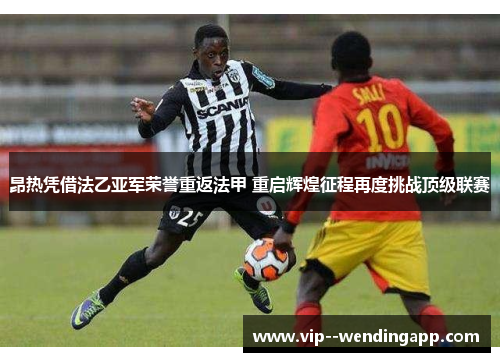 昂热凭借法乙亚军荣誉重返法甲 重启辉煌征程再度挑战顶级联赛