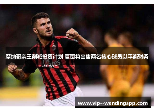 摩纳哥亲王削减投资计划 夏窗将出售两名核心球员以平衡财务