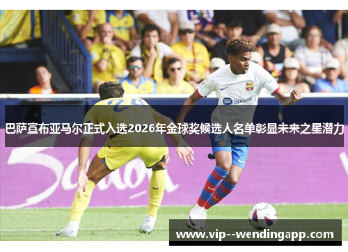 巴萨宣布亚马尔正式入选2026年金球奖候选人名单彰显未来之星潜力
