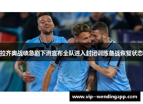 拉齐奥战绩急剧下滑宣布全队进入封闭训练备战恢复状态