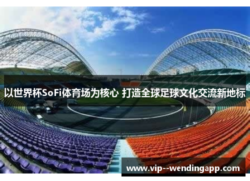 以世界杯SoFi体育场为核心 打造全球足球文化交流新地标