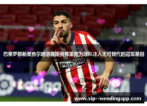 巴塞罗那新星费尔明洛佩斯赞弗里克为球队注入无可替代的冠军基因